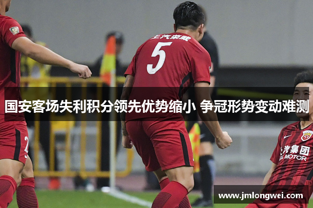 国安客场失利积分领先优势缩小 争冠形势变动难测