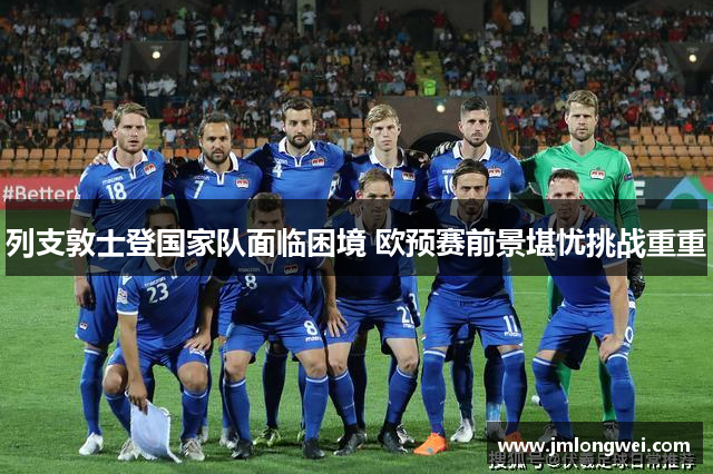列支敦士登国家队面临困境 欧预赛前景堪忧挑战重重