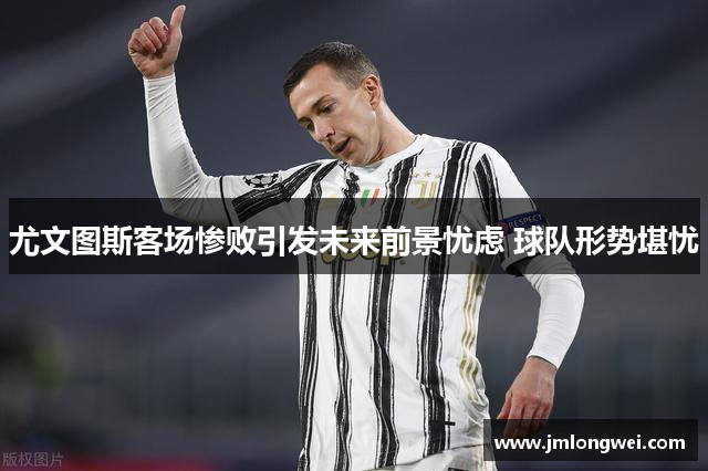 尤文图斯客场惨败引发未来前景忧虑 球队形势堪忧