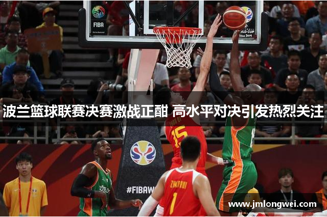 波兰篮球联赛决赛激战正酣 高水平对决引发热烈关注