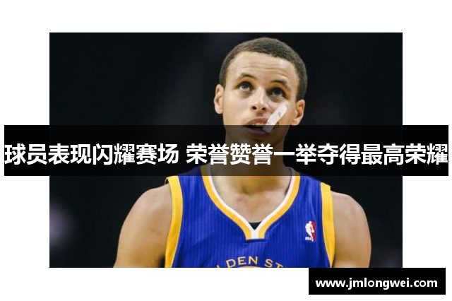 球员表现闪耀赛场 荣誉赞誉一举夺得最高荣耀