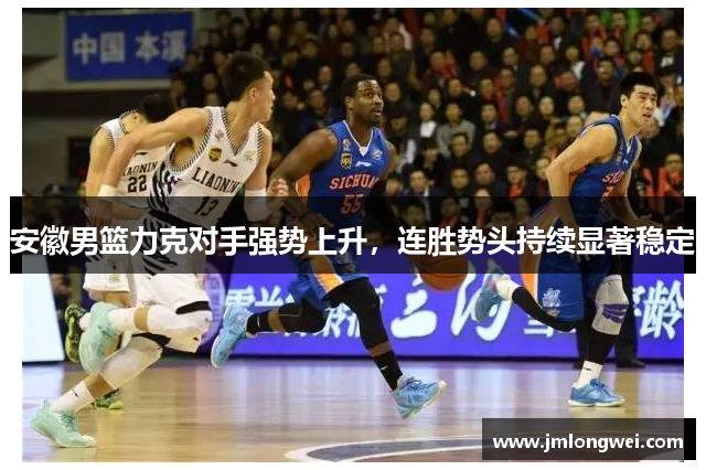 安徽男篮力克对手强势上升，连胜势头持续显著稳定