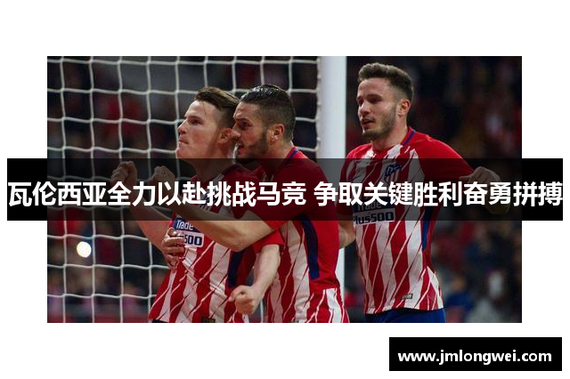 瓦伦西亚全力以赴挑战马竞 争取关键胜利奋勇拼搏