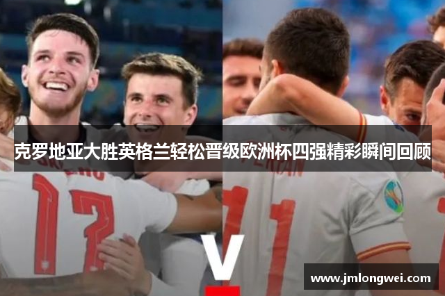克罗地亚大胜英格兰轻松晋级欧洲杯四强精彩瞬间回顾