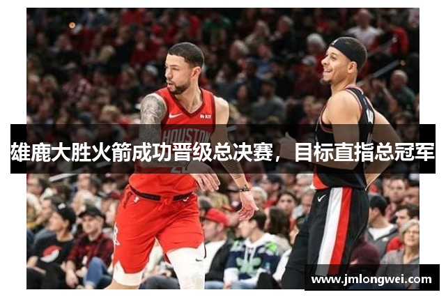 雄鹿大胜火箭成功晋级总决赛，目标直指总冠军
