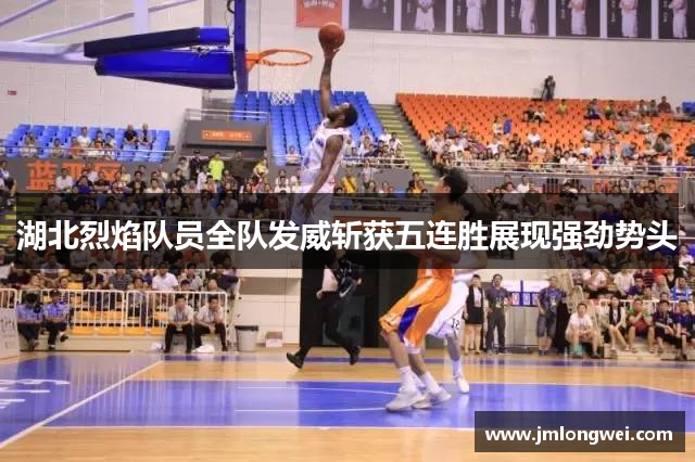 湖北烈焰队员全队发威斩获五连胜展现强劲势头