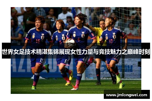 世界女足技术精湛集锦展现女性力量与竞技魅力之巅峰时刻