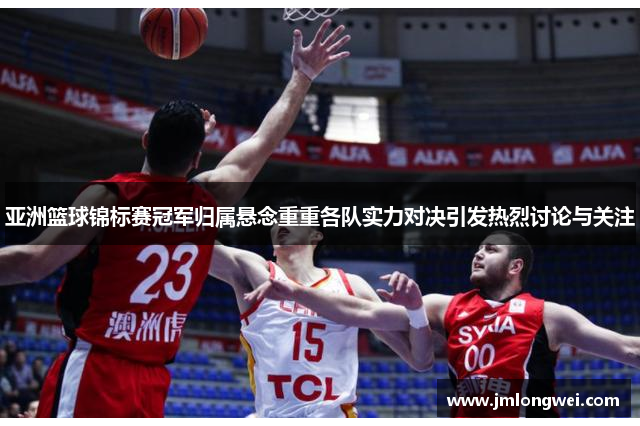亚洲篮球锦标赛冠军归属悬念重重各队实力对决引发热烈讨论与关注