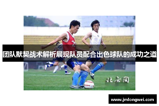 团队默契战术解析展现队员配合出色球队的成功之道