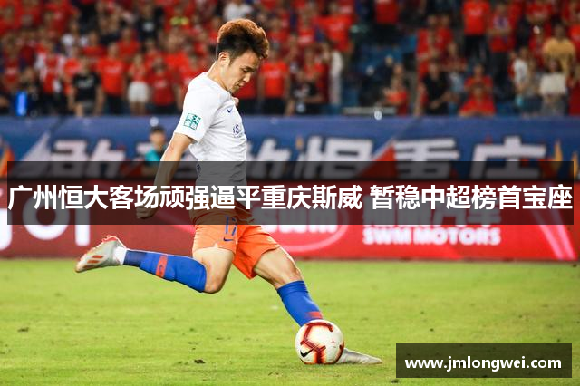 广州恒大客场顽强逼平重庆斯威 暂稳中超榜首宝座