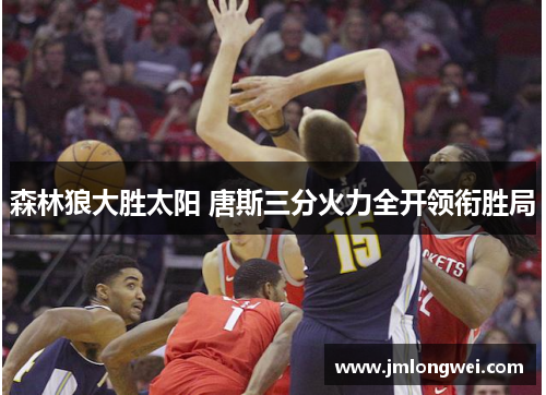 森林狼大胜太阳 唐斯三分火力全开领衔胜局
