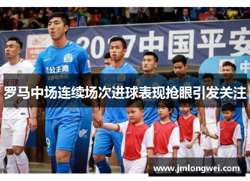 罗马中场连续场次进球表现抢眼引发关注