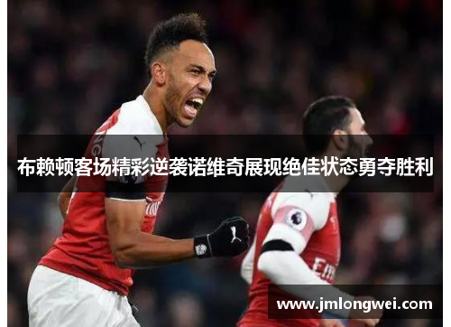 布赖顿客场精彩逆袭诺维奇展现绝佳状态勇夺胜利