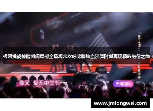 极限挑战惊险瞬间震撼全场观众欢呼沸腾热血沸腾时刻再现精彩绝伦之旅