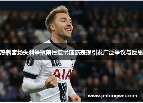 热刺客场失利争冠前景堪忧锋霸表现引发广泛争议与反思
