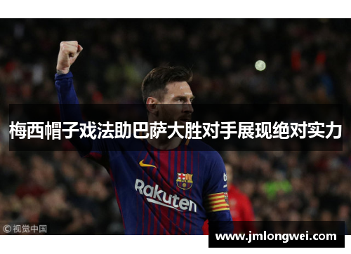 梅西帽子戏法助巴萨大胜对手展现绝对实力