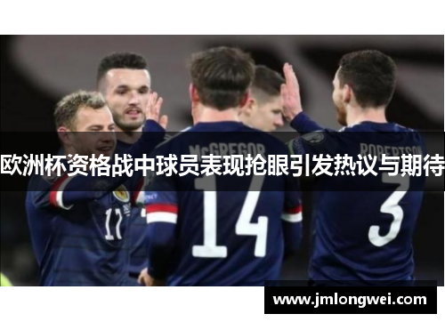 欧洲杯资格战中球员表现抢眼引发热议与期待