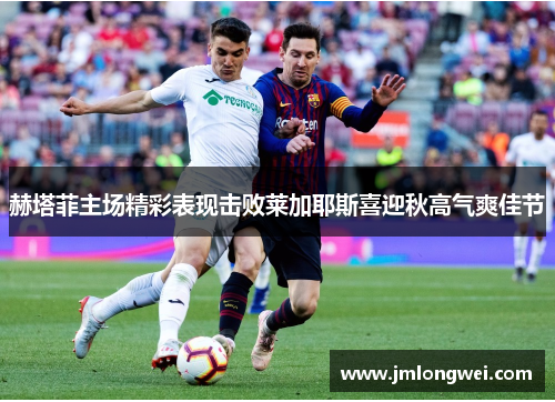 赫塔菲主场精彩表现击败莱加耶斯喜迎秋高气爽佳节