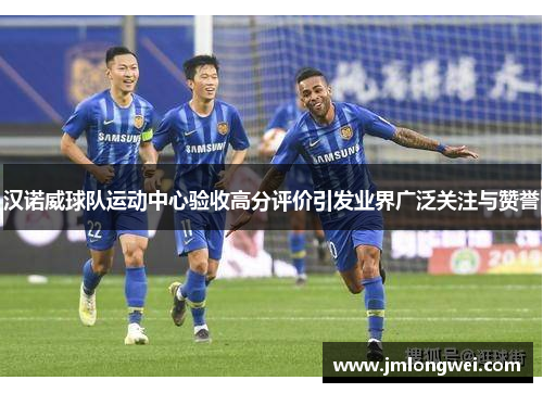 汉诺威球队运动中心验收高分评价引发业界广泛关注与赞誉