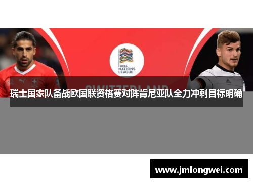 瑞士国家队备战欧国联资格赛对阵肯尼亚队全力冲刺目标明确