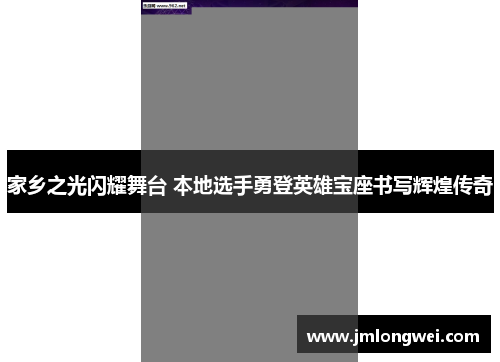 家乡之光闪耀舞台 本地选手勇登英雄宝座书写辉煌传奇