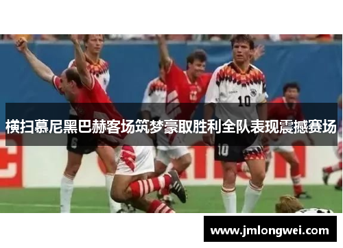 横扫慕尼黑巴赫客场筑梦豪取胜利全队表现震撼赛场