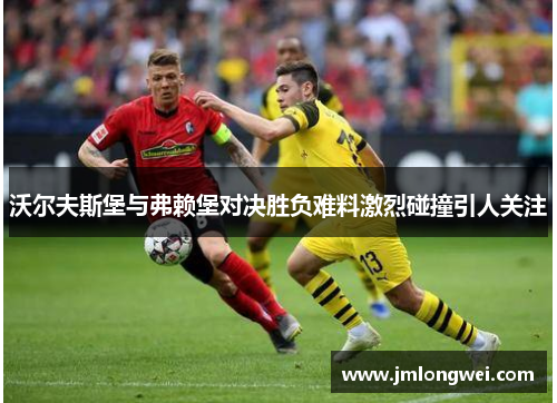 沃尔夫斯堡与弗赖堡对决胜负难料激烈碰撞引人关注