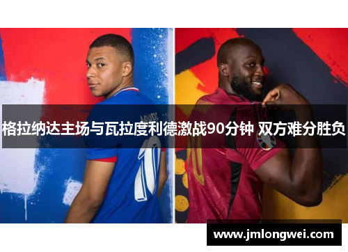 格拉纳达主场与瓦拉度利德激战90分钟 双方难分胜负