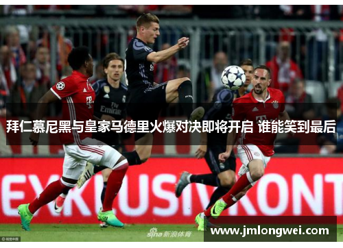 拜仁慕尼黑与皇家马德里火爆对决即将开启 谁能笑到最后