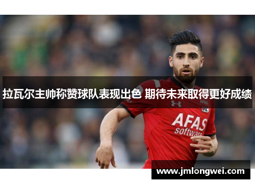 拉瓦尔主帅称赞球队表现出色 期待未来取得更好成绩