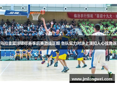 乌拉圭篮球锦标赛季后赛激战正酣 各队实力对决上演扣人心弦角逐
