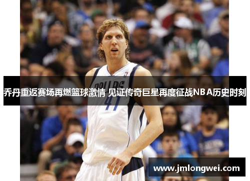 乔丹重返赛场再燃篮球激情 见证传奇巨星再度征战NBA历史时刻